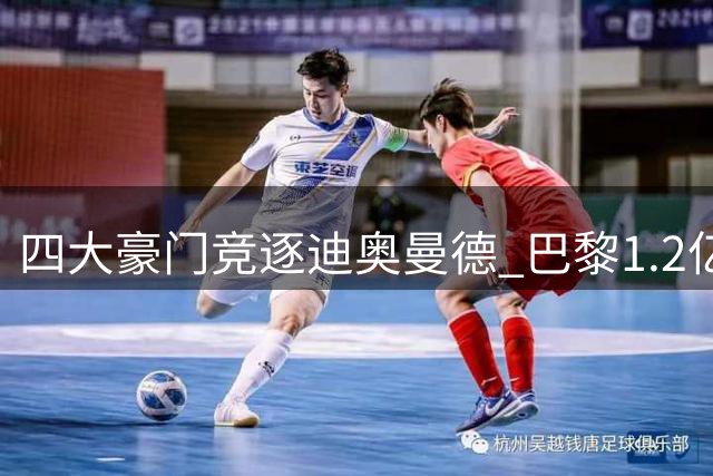 四大豪门竞逐迪奥曼德 巴黎1.2亿欧转会谈判陷入僵局